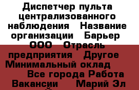 Диспетчер пульта централизованного наблюдения › Название организации ­ Барьер, ООО › Отрасль предприятия ­ Другое › Минимальный оклад ­ 25 000 - Все города Работа » Вакансии   . Марий Эл респ.,Йошкар-Ола г.